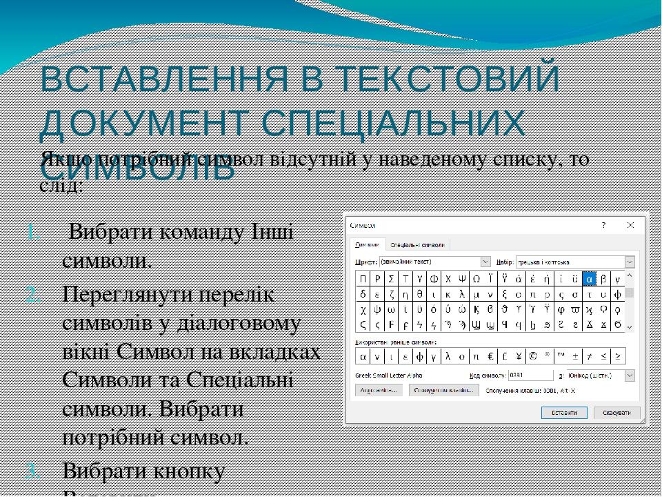 ВСТАВЛЕННЯ В ТЕКСТОВИЙ ДОКУМЕНТ СПЕЦІАЛЬНИХ СИМВОЛІВ Якщо потрібний символ відсутній у наведеному списку, то слід:  Вибрати команду Інші символи. П...
