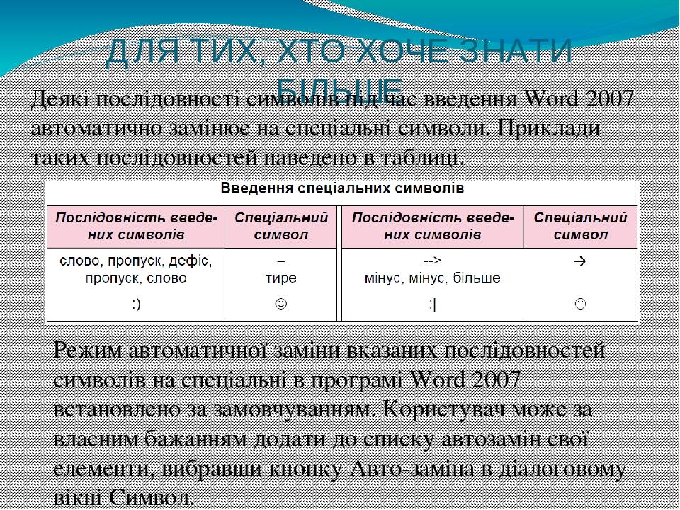 ДЛЯ ТИХ, ХТО ХОЧЕ ЗНАТИ БІЛЬШЕ Деякі послідовності символів під час введення Word 2007 автоматично замінює на спеціальні символи. Приклади таких по...