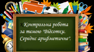 (Копія) Контрольна робота за темою "Відсотки. Середнє арифметичне".