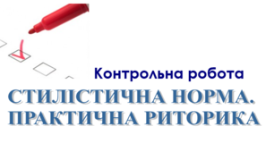 11м Контрольна робота. СТИЛІСТИЧНА НОРМА. ПРАКТИЧНА РИТОРИКА