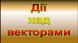 Вектор. Дії над векторами