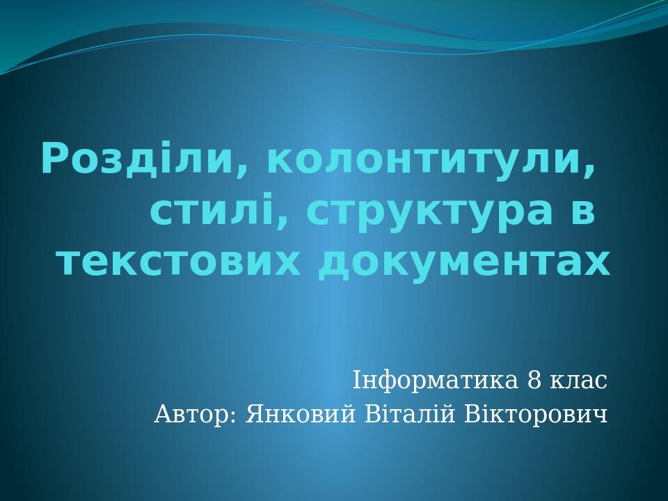 Розділи, колонтитули, стилі, структура в текстових документах Інформатика 8 клас Автор: Янковий Віталій Вікторович