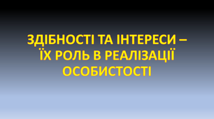 ЗДІБНОСТІ ТА ІНТЕРЕСИ – ЇХ РОЛЬ В РЕАЛІЗАЦІЇ ОСОБИСТОСТІ
