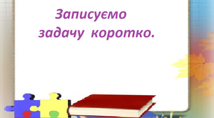 Презентація на тему " Записуємо задачу коротко ".