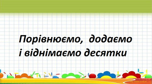 Презентація на тему " Порівнюємо, додаємо та віднімаємо десятки ".