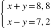 <math xmlns="http://www.w3.org/1998/Math/MathML"><mfenced open="{" close=""><mtable columnalign="left"><mtr><mtd><mi>х</mi><mo>+</mo><mi>у</mi><mo>=</mo><mn>8</mn><mo>,</mo><mn>8</mn></mtd></mtr><mtr><mtd><mi>х</mi><mo>-</mo><mi>у</mi><mo>=</mo><mn>7</mn><mo>,</mo><mn>2</mn></mtd></mtr></mtable></mfenced></math>