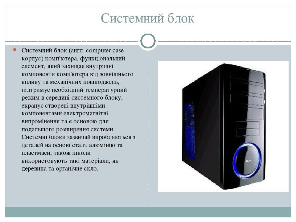 Системний блок Системний блок (англ. computer case — корпус) комп'ютера, функціональний елемент, який захищає внутрішні компоненти комп'ютера від з...