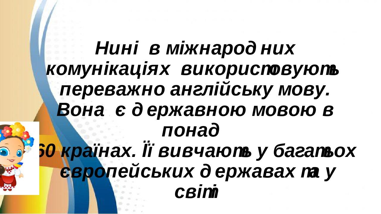Нині в міжнародних комунікаціях використовують переважно англійську мову. Вона є державною мовою в понад 60 країнах. Її вивчають у багатьох європей...