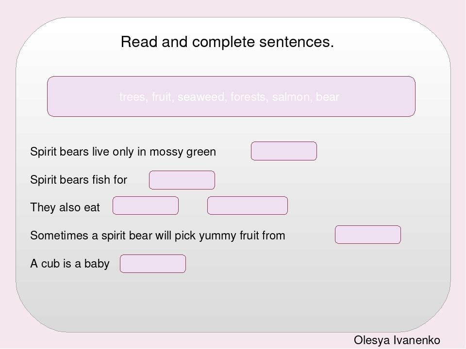 Read and complete sentences. Spirit bears live only in mossy green . Spirit bears fish for . They also eat and . Sometimes a spirit bear will pick ...