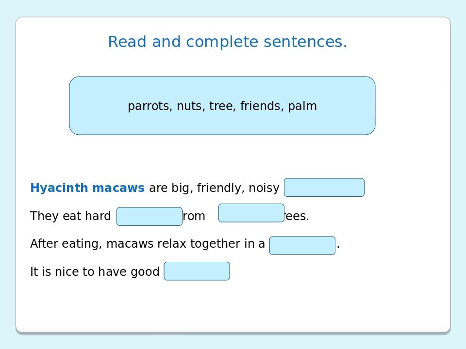 Read and complete sentences. Hyacinth macaws are big, friendly, noisy . They eat hard from trees. After eating, macaws relax together in a . It is ...