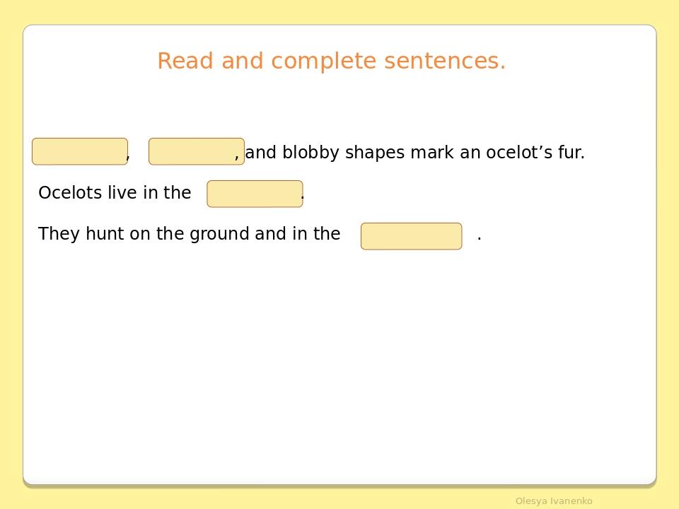 Read and complete sentences. Olesya Ivanenko , , and blobby shapes mark an ocelot’s fur. Ocelots live in the . They hunt on the ground and in the .