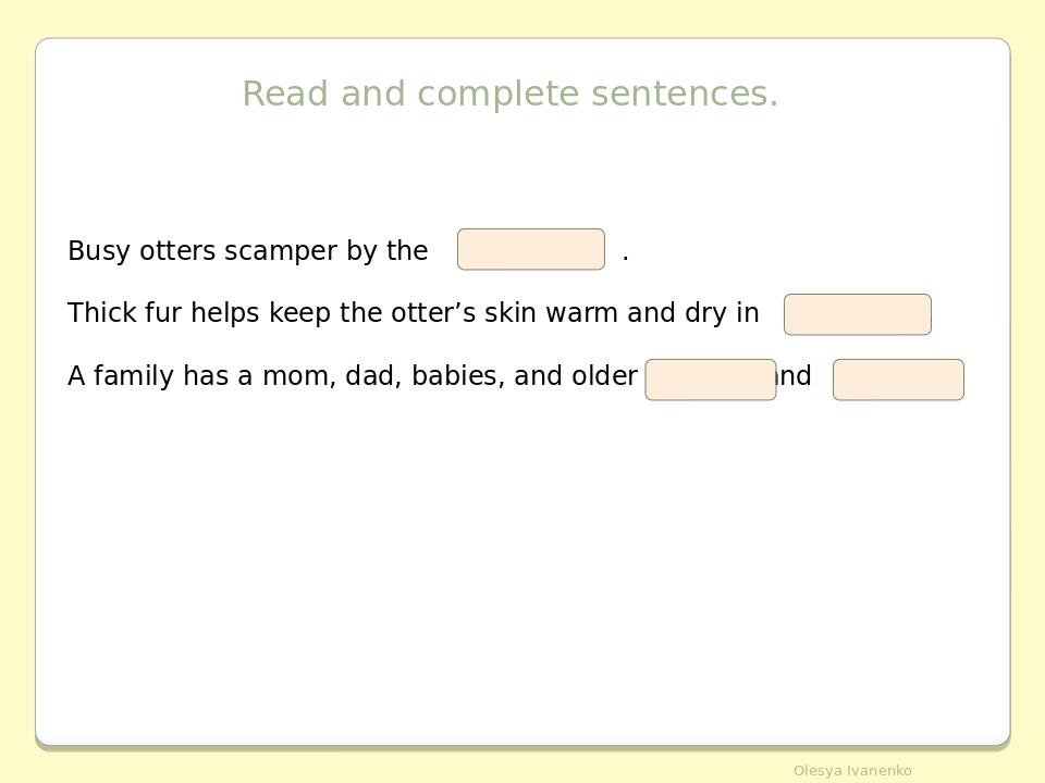 Read and complete sentences. Busy otters scamper by the . Thick fur helps keep the otter’s skin warm and dry in . A family has a mom, dad, babies, ...