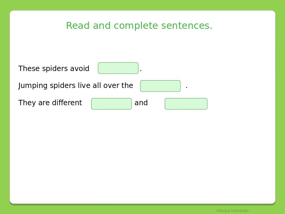 Read and complete sentences. These spiders avoid . Jumping spiders live all over the . They are different and . Olesya Ivanenko