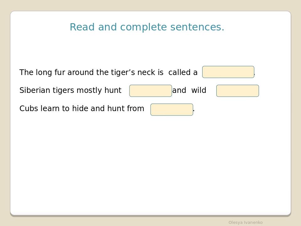 Read and complete sentences. The long fur around the tiger’s neck is called a . Siberian tigers mostly hunt and wild . Cubs learn to hide and hunt ...