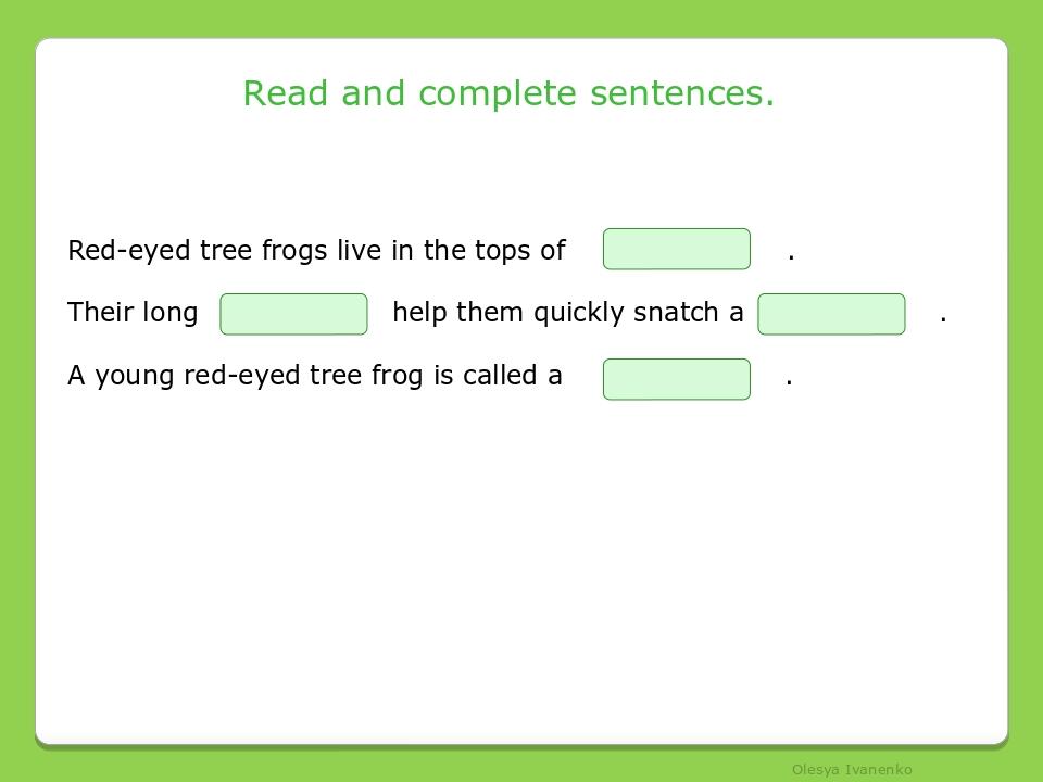 Read and complete sentences. Red-eyed tree frogs live in the tops of . Their long help them quickly snatch a . A young red-eyed tree frog is called...