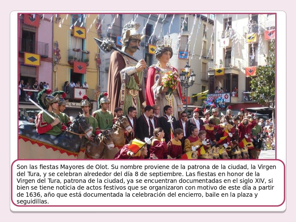 Son las fiestas Mayores de Olot. Su nombre proviene de la patrona de la ciudad, la Virgen del Tura, y se celebran alrededor del día 8 de septiembre...