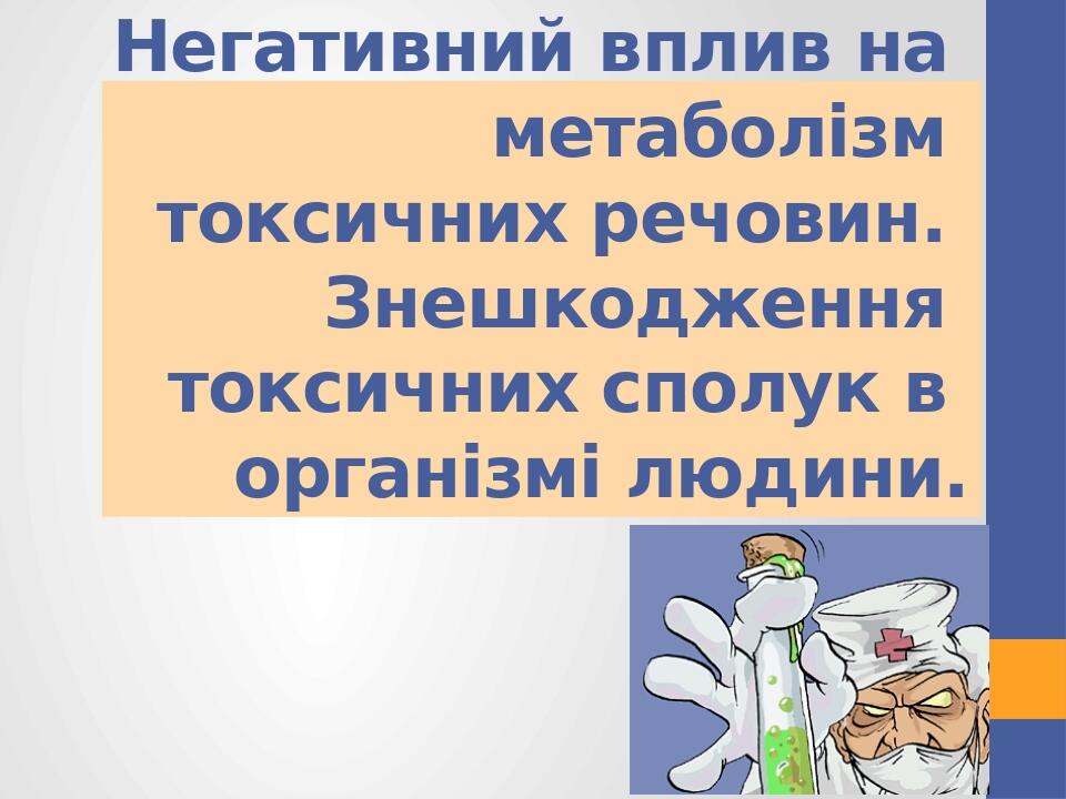 Негативний вплив на метаболізм токсичних речовин. Знешкодження токсичних сполук в організмі людини.