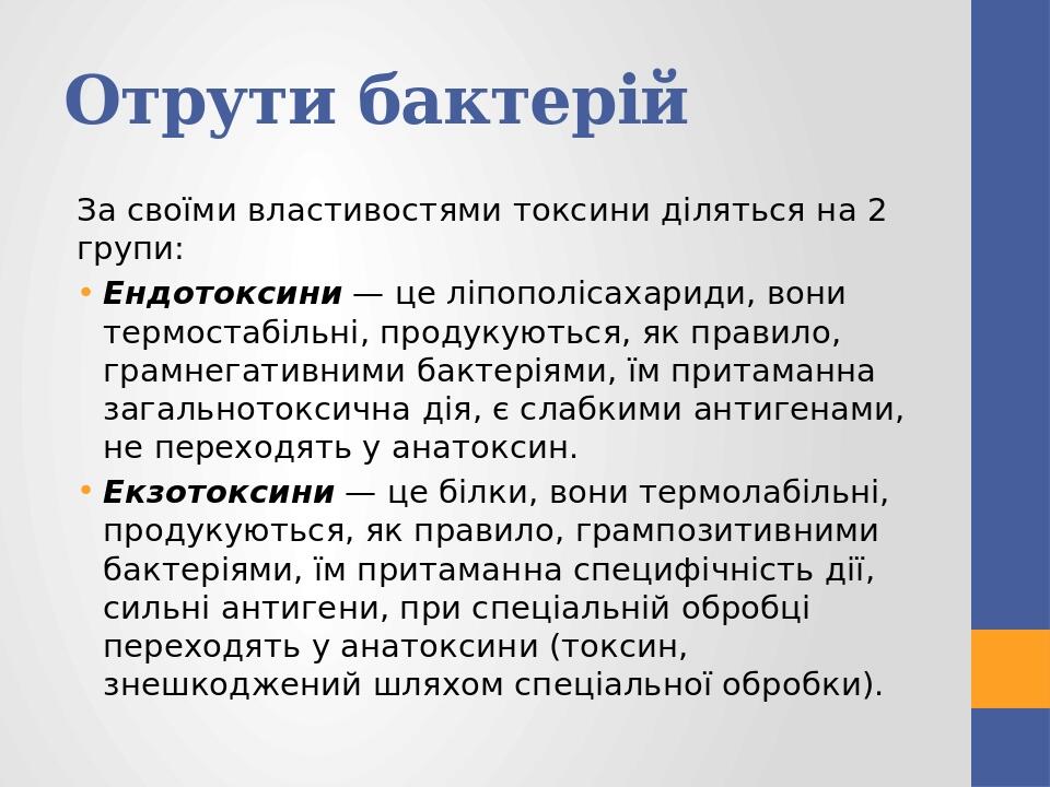 Отрути бактерій За своїми властивостями токсини діляться на 2 групи: Ендотоксини — це ліпополісахариди, вони термостабільні, продукуються, як прави...