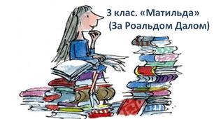 (Копія) 3 клас. "Матильда" (За Роальдом Далом)