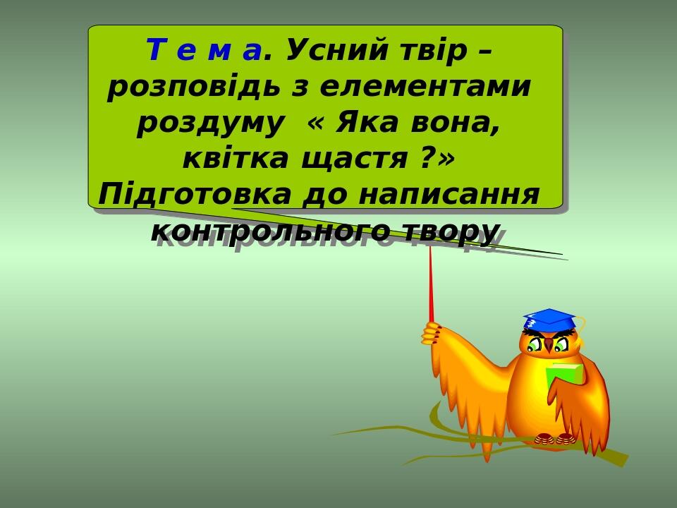 Т е м а. Усний твір – розповідь з елементами роздуму « Яка вона, квітка щастя ?» Підготовка до написання контрольного твору