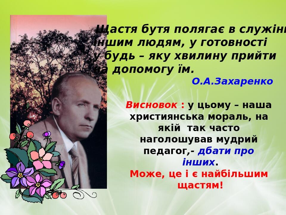 Висновок : у цьому – наша християнська мораль, на якій так часто наголошував мудрий педагог,- дбати про інших. Може, це і є найбільшим щастям! Щаст...