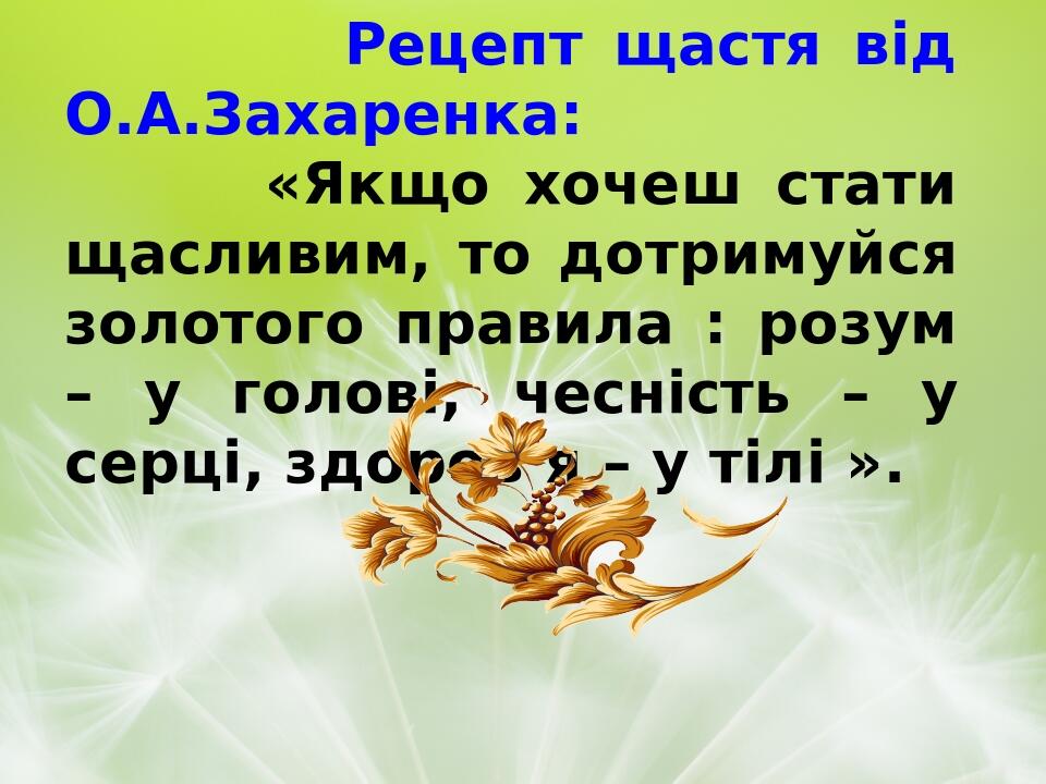 Рецепт щастя від О.А.Захаренка: «Якщо хочеш стати щасливим, то дотримуйся золотого правила : розум – у голові, чесність – у серці, здоров’я – у тіл...