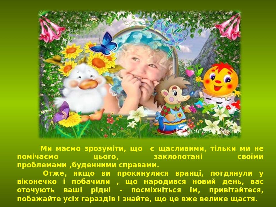 Ми маємо зрозуміти, що є щасливими, тільки ми не помічаємо цього, заклопотані своїми проблемами ,буденними справами. Отже, якщо ви прокинулися вран...