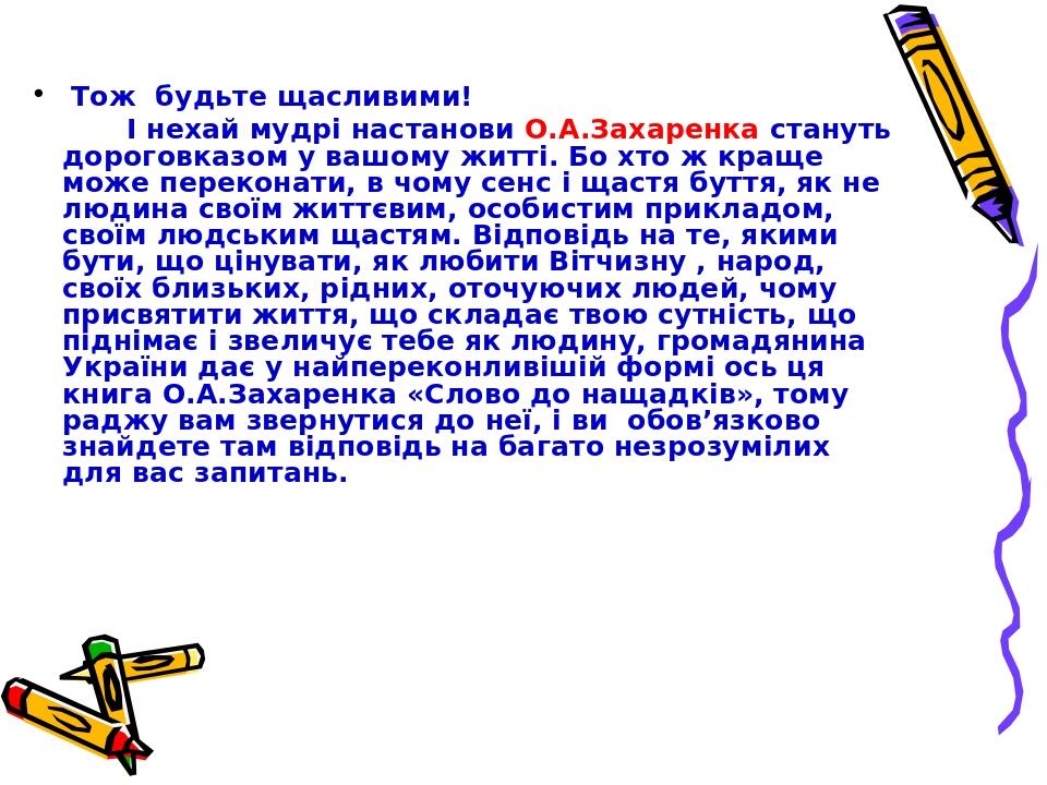 Тож будьте щасливими! І нехай мудрі настанови О.А.Захаренка стануть дороговказом у вашому житті. Бо хто ж краще може переконати, в чому сенс і щаст...
