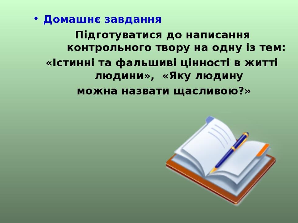 Домашнє завдання Підготуватися до написання контрольного твору на одну із тем: «Істинні та фальшиві цінності в житті людини», «Яку людину можна наз...