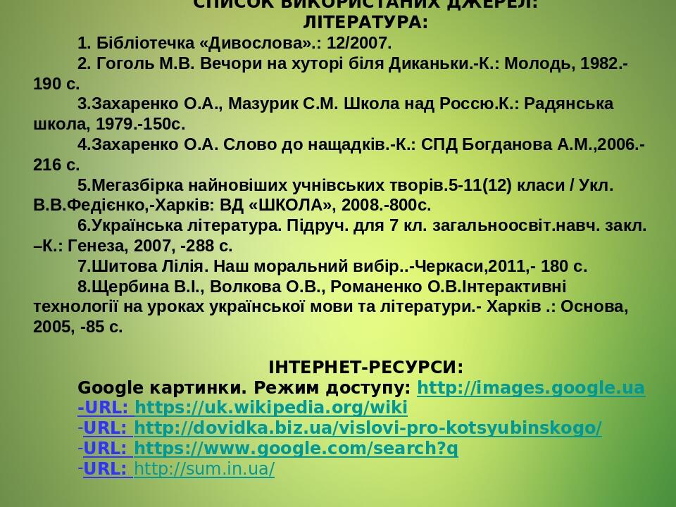СПИСОК ВИКОРИСТАНИХ ДЖЕРЕЛ: ЛІТЕРАТУРА: 1. Бібліотечка «Дивослова».: 12/2007. 2. Гоголь М.В. Вечори на хуторі біля Диканьки.-К.: Молодь, 1982.-190 ...