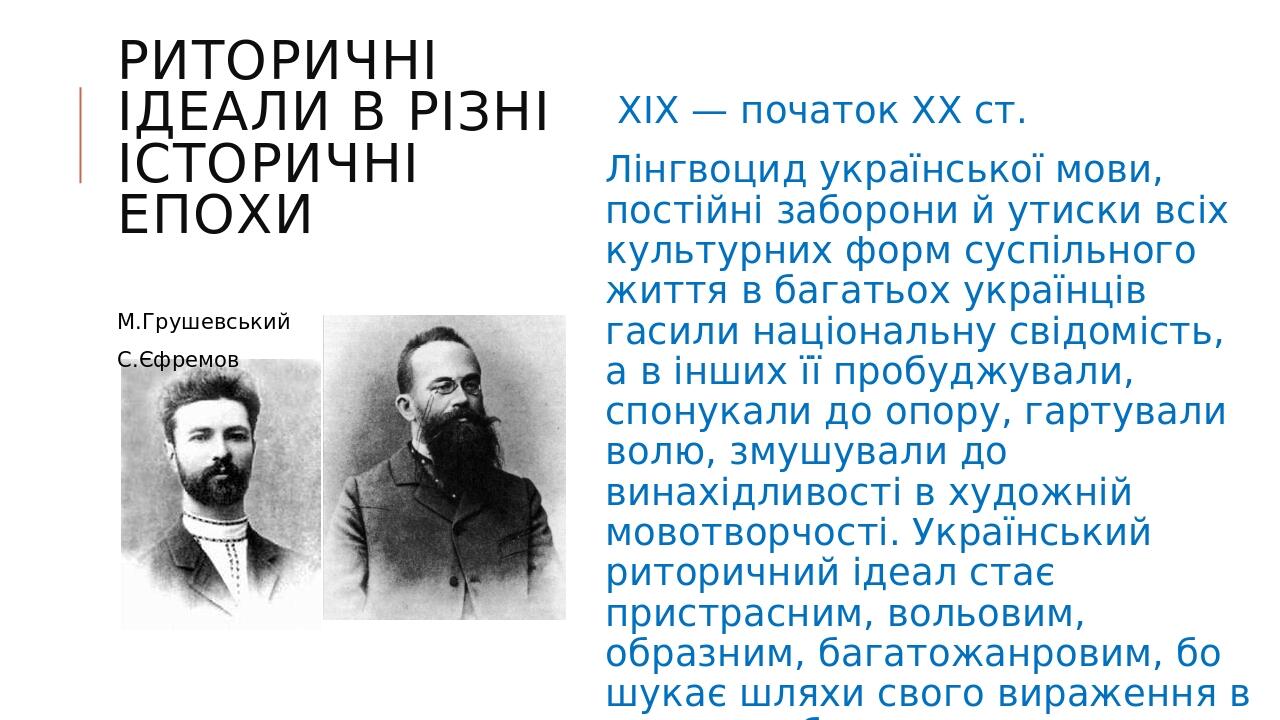 РИТОРИЧНІ ІДЕАЛИ В РІЗНІ ІСТОРИЧНІ ЕПОХИ ХІХ — початок XX ст. Лінгвоцид української мови, постійні заборони й утиски всіх культурних форм суспільно...