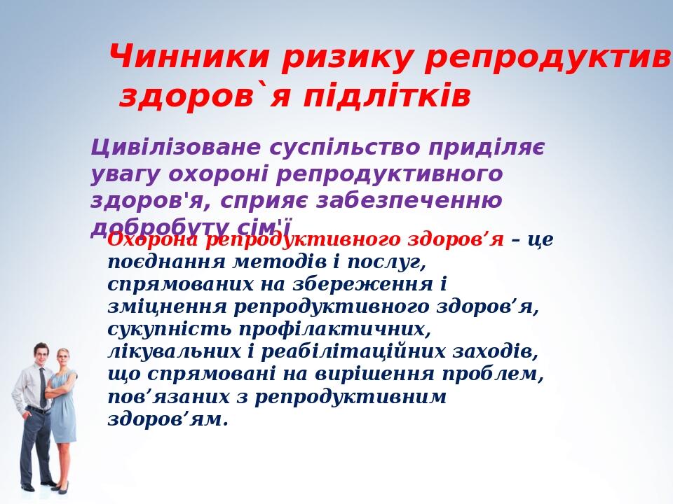 Чинники ризику репродуктивного здоров`я підлітків Цивілізоване суспільство приділяє увагу охороні репродуктивного здоров'я, сприяє забезпеченню доб...