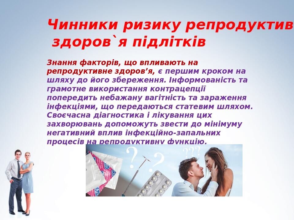 Чинники ризику репродуктивного здоров`я підлітків Знання факторів, що впливають на репродуктивне здоров’я, є першим кроком на шляху до його збереже...