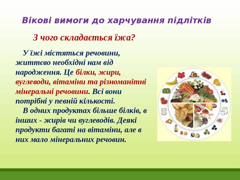 Вікові вимоги до харчування підлітків З чого складається їжа? У їжі містяться речовини, життєво необхідні нам від народження. Це білки, жири, вугле...