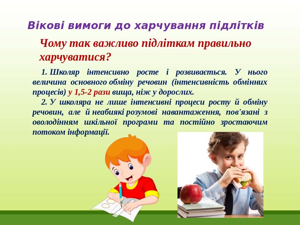 Вікові вимоги до харчування підлітків Чому так важливо підліткам правильно харчуватися? 1. Школяр інтенсивно росте і розвивається. У нього величина...