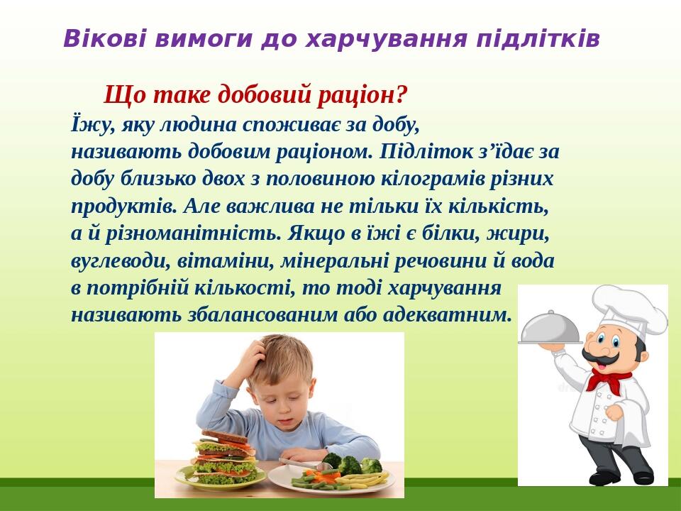 Вікові вимоги до харчування підлітків Що таке добовий раціон? Їжу, яку людина споживає за добу, називають добовим раціоном. Підліток з’їдає за добу...