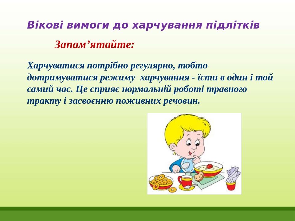 Вікові вимоги до харчування підлітків Запам’ятайте: Харчуватися потрібно регулярно, тобто ­ дотримуватися режиму  харчування - їсти в один і той са...