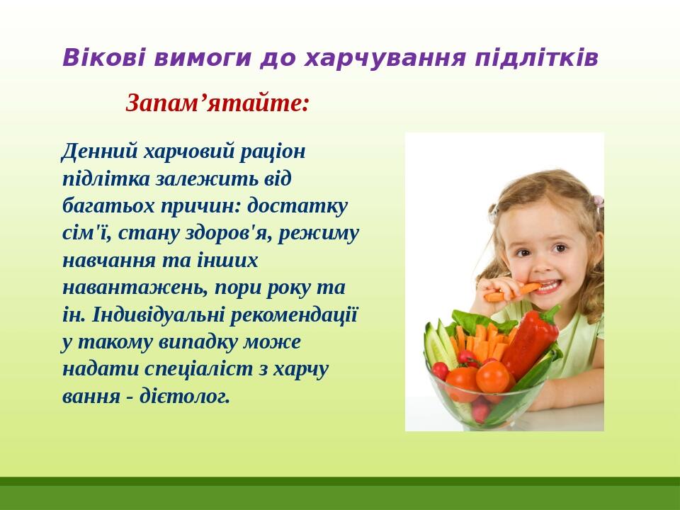 Вікові вимоги до харчування підлітків Запам’ятайте: Денний харчовий раціон підлітка залежить від багатьох причин: достатку сім'ї, стану здо­ров'я, ...
