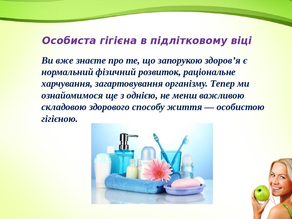 Особиста гігієна в підлітковому віці Ви вже знаєте про те, що запору­кою здоров’я є нормальний фізичний розвиток, раціональне харчування, загартову...
