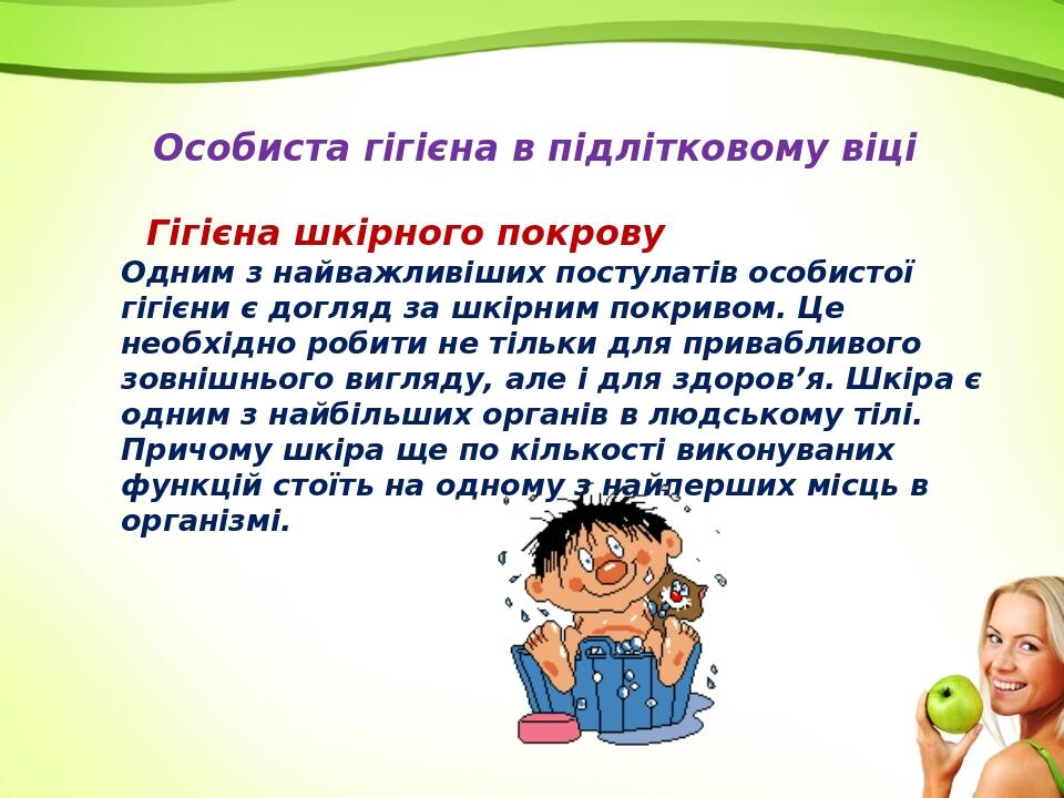 Особиста гігієна в підлітковому віці Гігієна шкірного покрову Одним з найважливіших постулатів особистої гігієни є догляд за шкірним покривом. Це н...