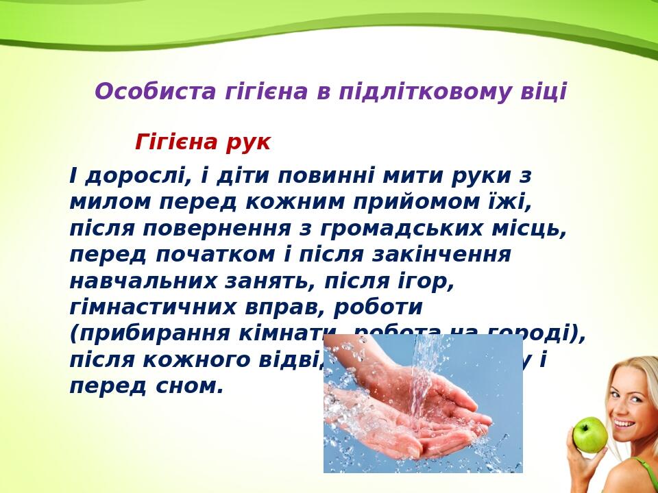 Особиста гігієна в підлітковому віці І дорослі, і діти повинні мити руки з милом перед кожним прийомом їжі, після повернення з громадських місць, п...