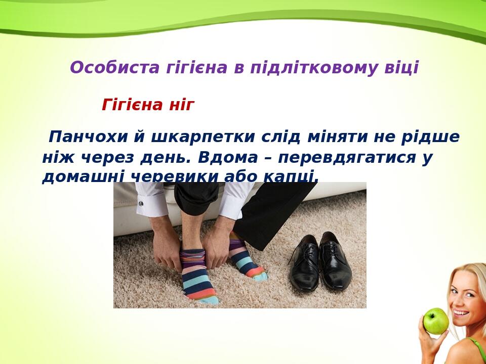 Особиста гігієна в підлітковому віці Гігієна ніг Панчохи й шкарпетки слід міняти не рідше ніж через день. Вдома – перевдягатися у домашні черевики ...