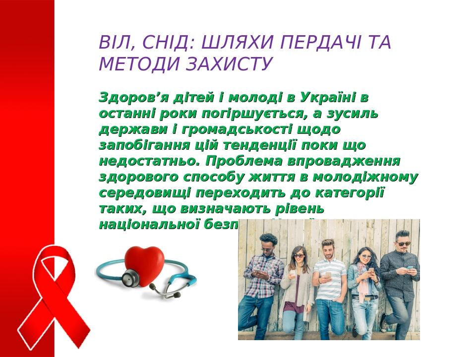 ВІЛ, СНІД: ШЛЯХИ ПЕРДАЧІ ТА МЕТОДИ ЗАХИСТУ Здоров’я дітей і молоді в Україні в останні роки погіршується, а зусиль держави і громадськості щодо зап...