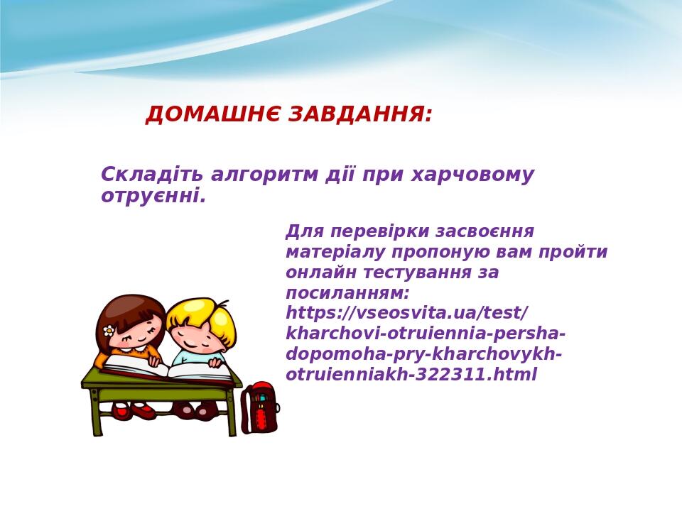 ДОМАШНЄ ЗАВДАННЯ: Складіть алгоритм дії при харчовому отруєнні. Для перевірки засвоєння матеріалу пропоную вам пройти онлайн тестування за посиланн...