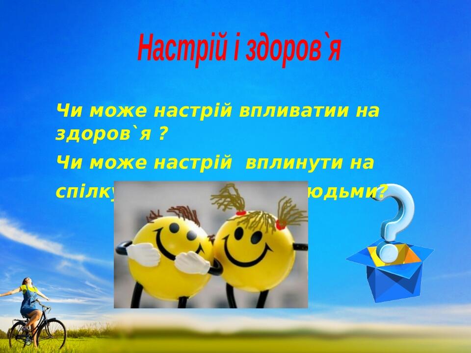 Настрій і здоров`я Чи може настрій впливатии на здоров`я ? Чи може настрій вплинути на спілкування з іншими людьми?