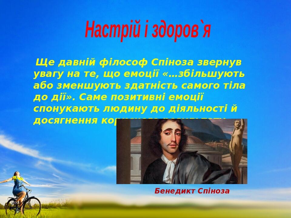 Настрій і здоров`я  Ще давній філософ Спіноза звернув увагу на те, що емоції «…збільшують або зменшують здатність самого тіла до дії». Саме позитив...