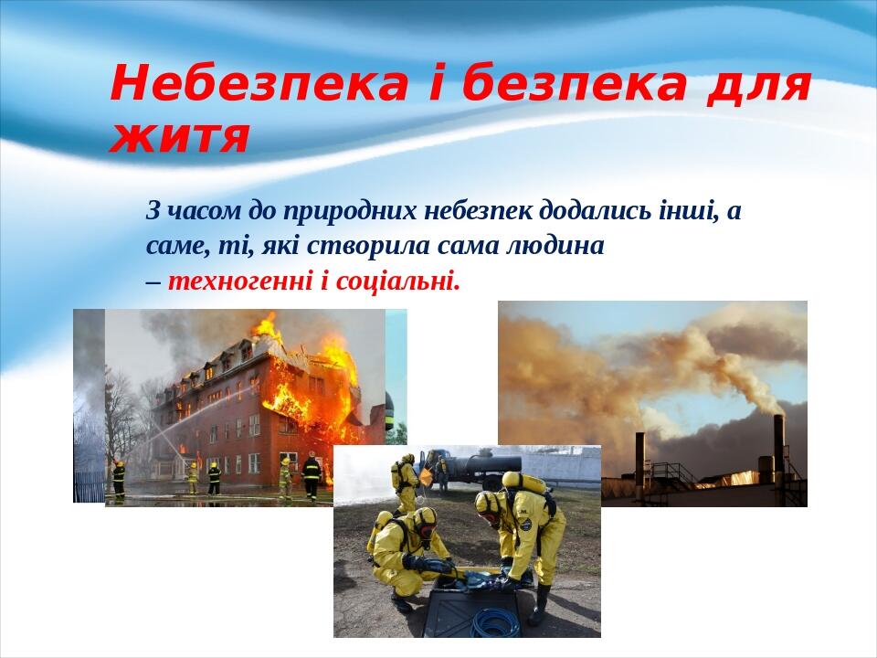 Небезпека і безпека для житя З часом до природ­них небезпек додались інші, а саме, ті, які створила сама людина – техногенні і соціальні.