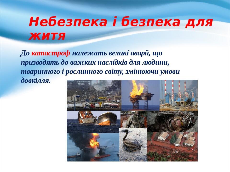 Небезпека і безпека для житя До катастроф належать великі аварії, що призводять до важких наслід­ків для людини, тваринного і рослинного світу, змі...