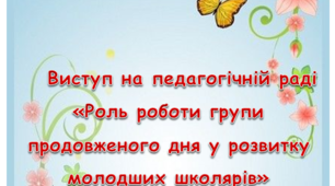 Виступ на педагогічній раді «Роль роботи групи продовженого дня у розвитку молодших школярів»