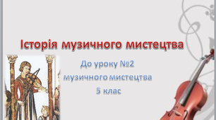 Урок музичного мистецтва №2 в 5 класі " Історія музичного мистецтва"